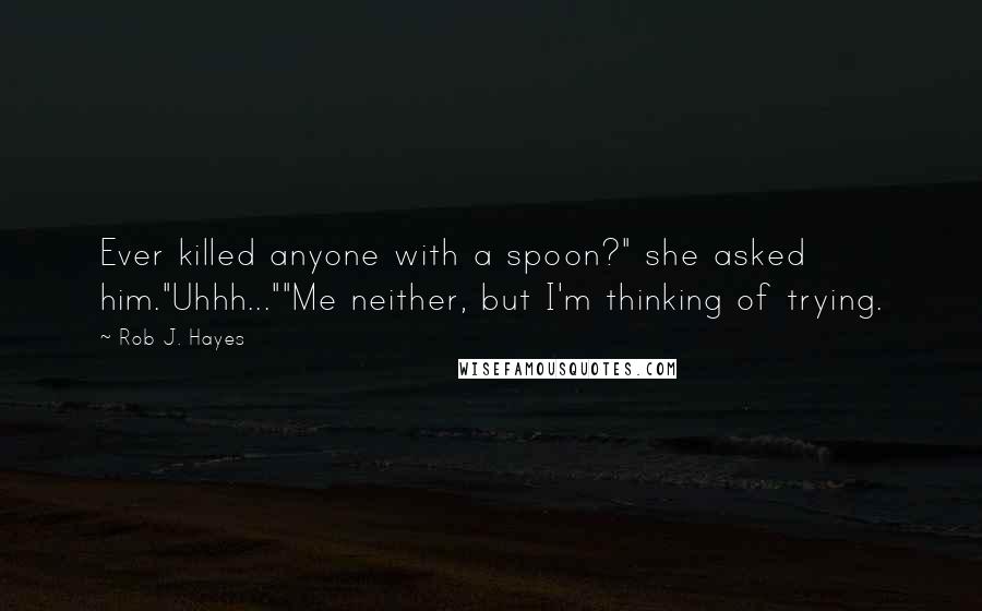 Rob J. Hayes Quotes: Ever killed anyone with a spoon?" she asked him."Uhhh...""Me neither, but I'm thinking of trying.