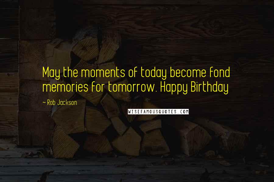 Rob Jackson Quotes: May the moments of today become fond memories for tomorrow. Happy Birthday