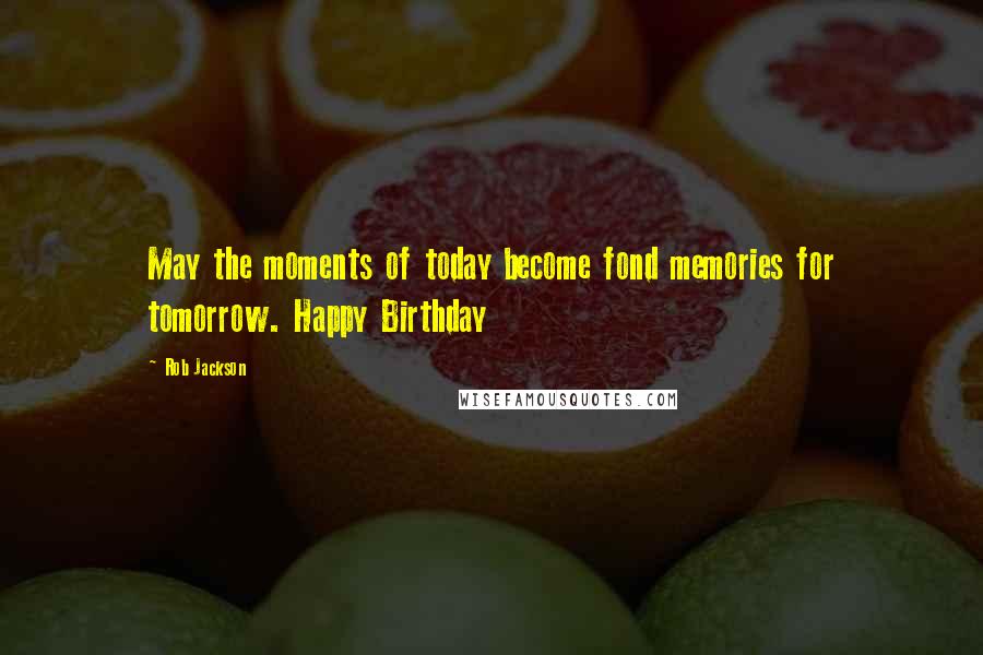 Rob Jackson Quotes: May the moments of today become fond memories for tomorrow. Happy Birthday