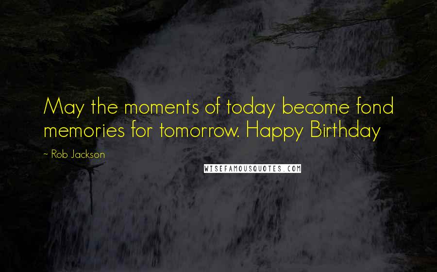 Rob Jackson Quotes: May the moments of today become fond memories for tomorrow. Happy Birthday