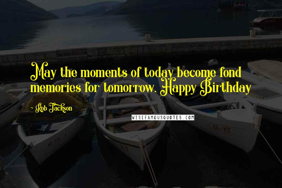 Rob Jackson Quotes: May the moments of today become fond memories for tomorrow. Happy Birthday