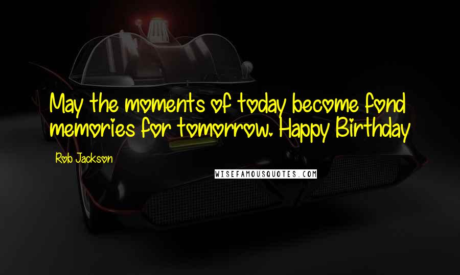 Rob Jackson Quotes: May the moments of today become fond memories for tomorrow. Happy Birthday