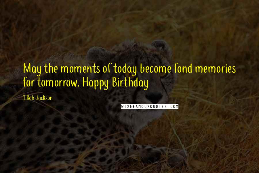 Rob Jackson Quotes: May the moments of today become fond memories for tomorrow. Happy Birthday