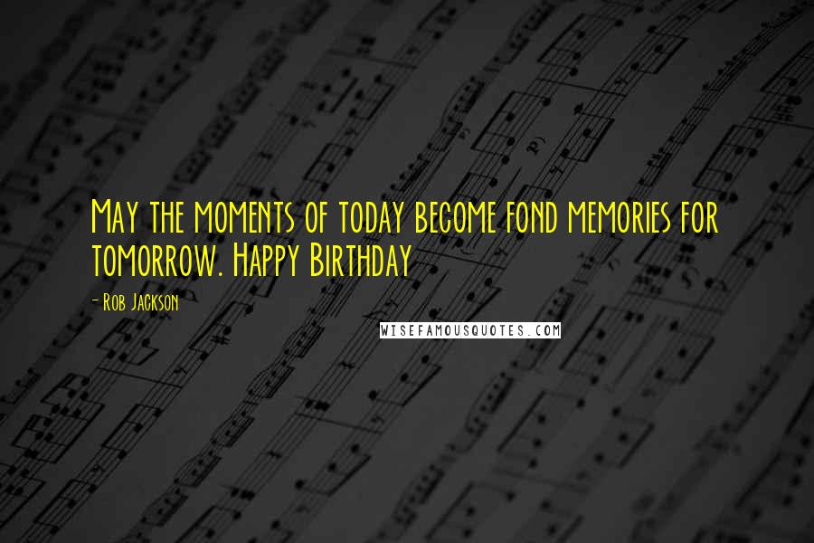 Rob Jackson Quotes: May the moments of today become fond memories for tomorrow. Happy Birthday