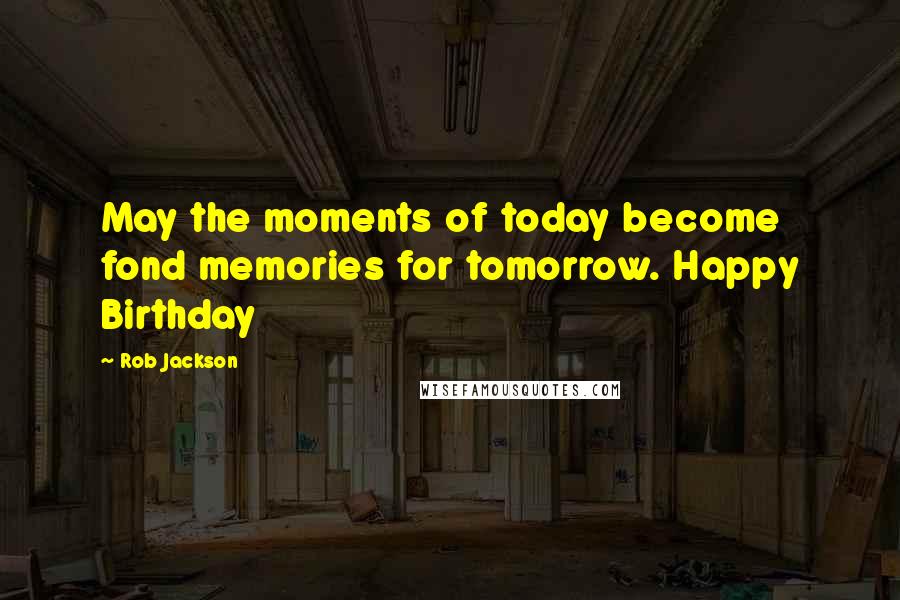 Rob Jackson Quotes: May the moments of today become fond memories for tomorrow. Happy Birthday