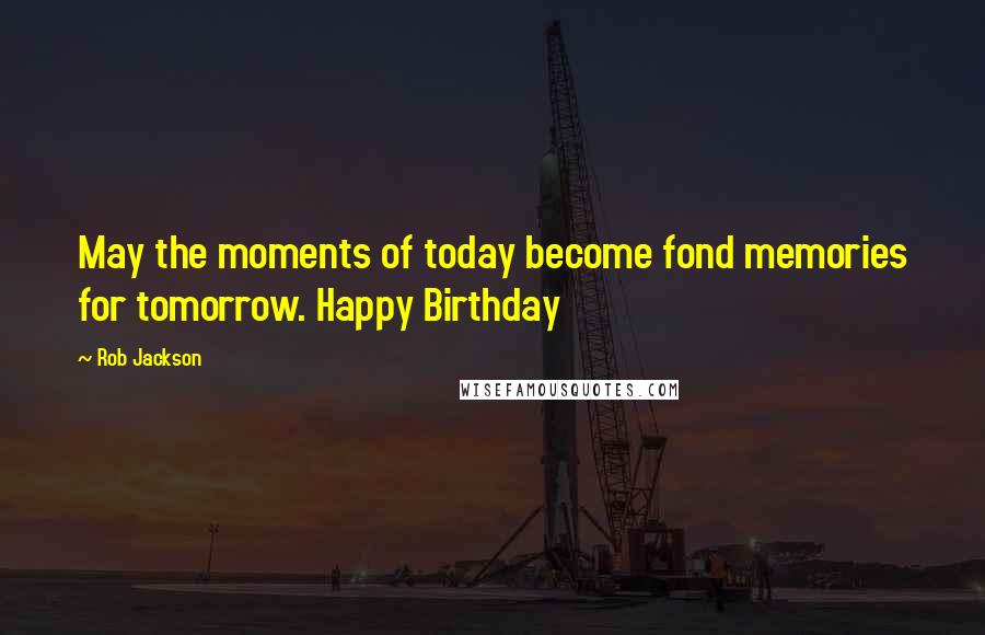 Rob Jackson Quotes: May the moments of today become fond memories for tomorrow. Happy Birthday