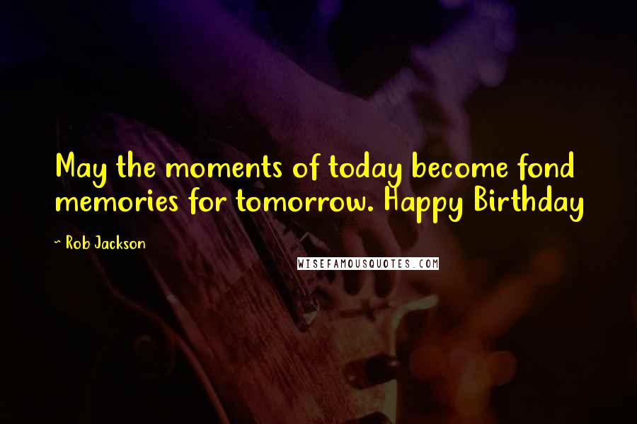 Rob Jackson Quotes: May the moments of today become fond memories for tomorrow. Happy Birthday