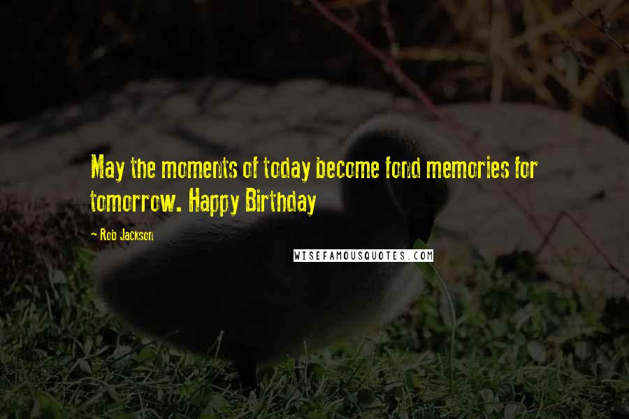 Rob Jackson Quotes: May the moments of today become fond memories for tomorrow. Happy Birthday