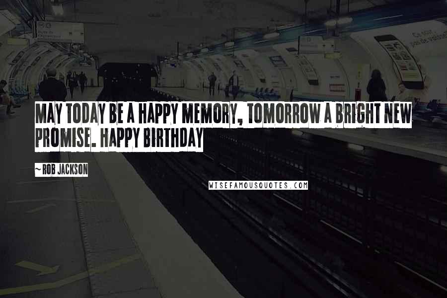 Rob Jackson Quotes: May today be a happy memory, tomorrow a bright new promise. Happy Birthday