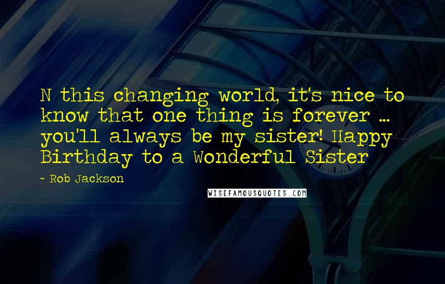 Rob Jackson Quotes: N this changing world, it's nice to know that one thing is forever ... you'll always be my sister! Happy Birthday to a Wonderful Sister