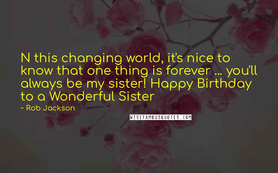 Rob Jackson Quotes: N this changing world, it's nice to know that one thing is forever ... you'll always be my sister! Happy Birthday to a Wonderful Sister