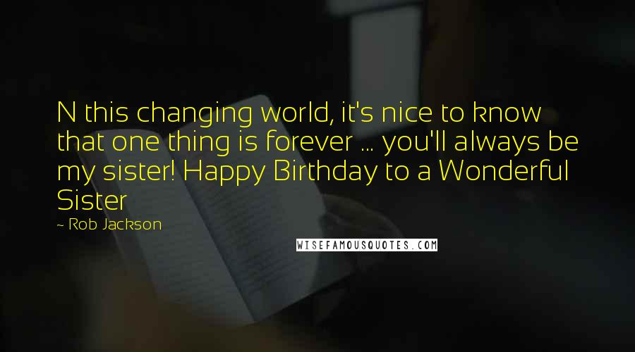 Rob Jackson Quotes: N this changing world, it's nice to know that one thing is forever ... you'll always be my sister! Happy Birthday to a Wonderful Sister