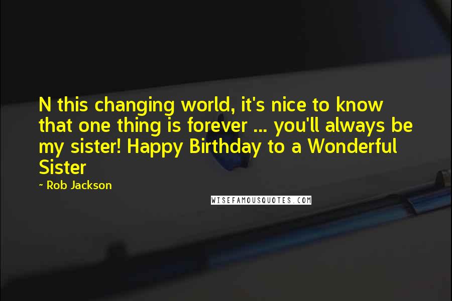 Rob Jackson Quotes: N this changing world, it's nice to know that one thing is forever ... you'll always be my sister! Happy Birthday to a Wonderful Sister