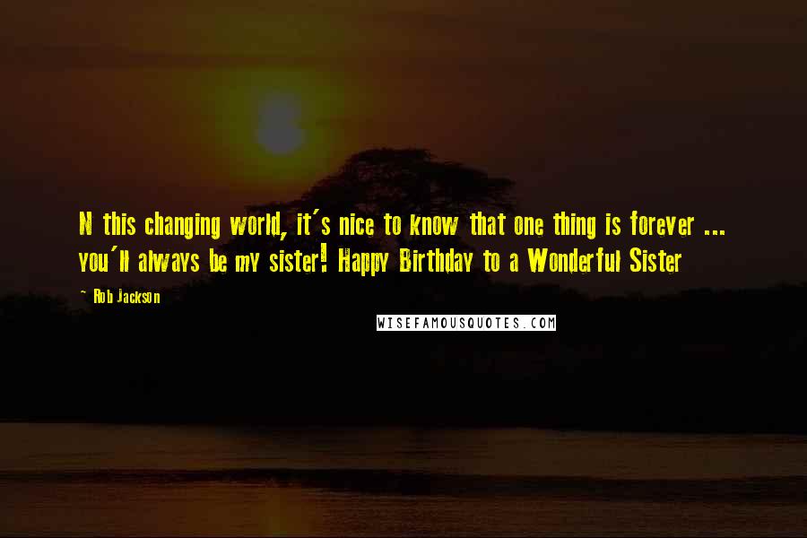 Rob Jackson Quotes: N this changing world, it's nice to know that one thing is forever ... you'll always be my sister! Happy Birthday to a Wonderful Sister