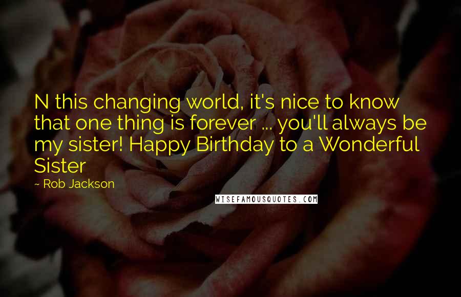 Rob Jackson Quotes: N this changing world, it's nice to know that one thing is forever ... you'll always be my sister! Happy Birthday to a Wonderful Sister