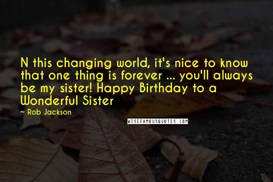 Rob Jackson Quotes: N this changing world, it's nice to know that one thing is forever ... you'll always be my sister! Happy Birthday to a Wonderful Sister