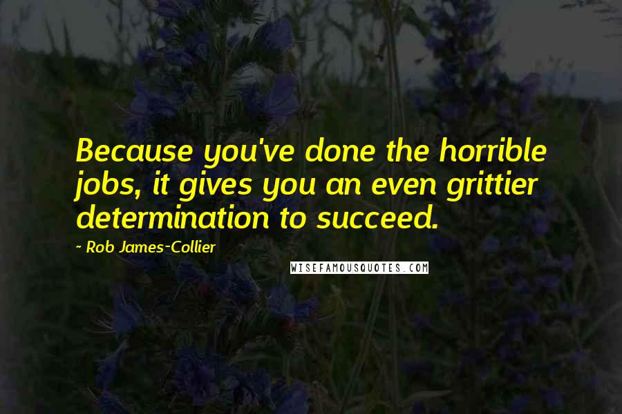 Rob James-Collier Quotes: Because you've done the horrible jobs, it gives you an even grittier determination to succeed.