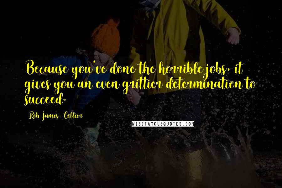 Rob James-Collier Quotes: Because you've done the horrible jobs, it gives you an even grittier determination to succeed.