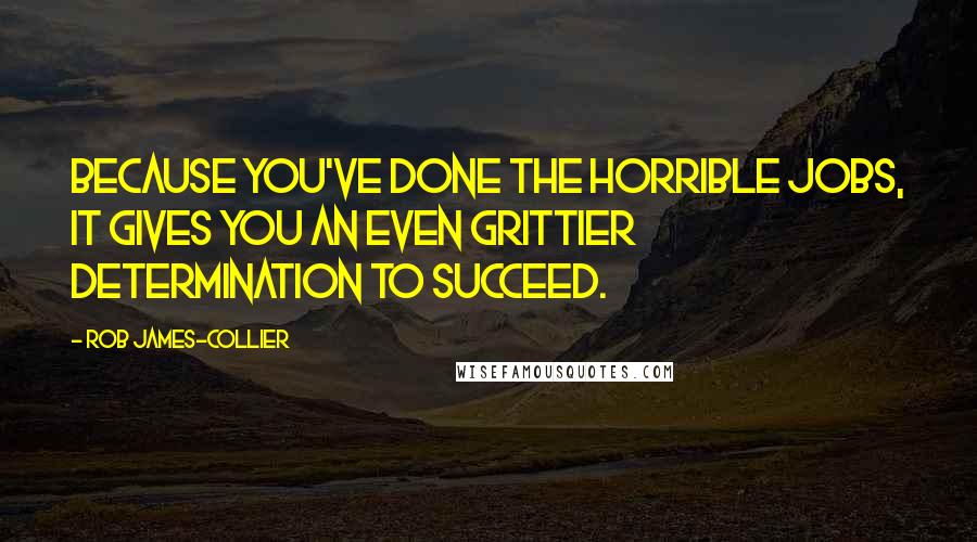 Rob James-Collier Quotes: Because you've done the horrible jobs, it gives you an even grittier determination to succeed.