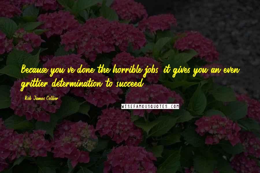 Rob James-Collier Quotes: Because you've done the horrible jobs, it gives you an even grittier determination to succeed.