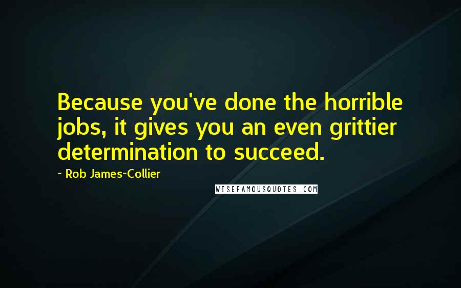 Rob James-Collier Quotes: Because you've done the horrible jobs, it gives you an even grittier determination to succeed.