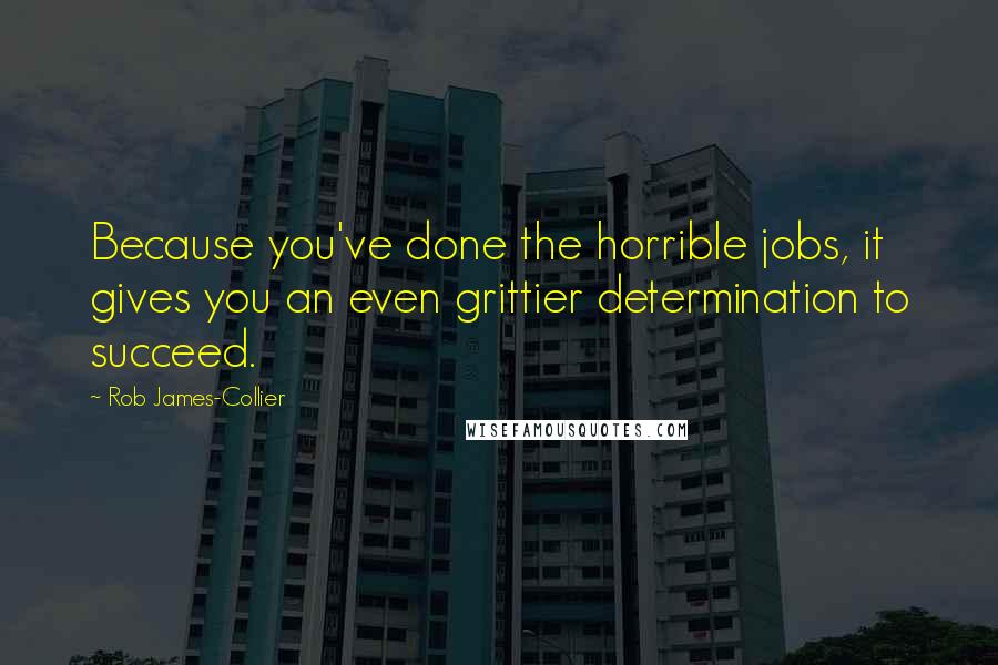 Rob James-Collier Quotes: Because you've done the horrible jobs, it gives you an even grittier determination to succeed.