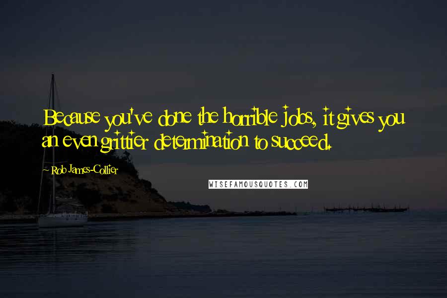 Rob James-Collier Quotes: Because you've done the horrible jobs, it gives you an even grittier determination to succeed.