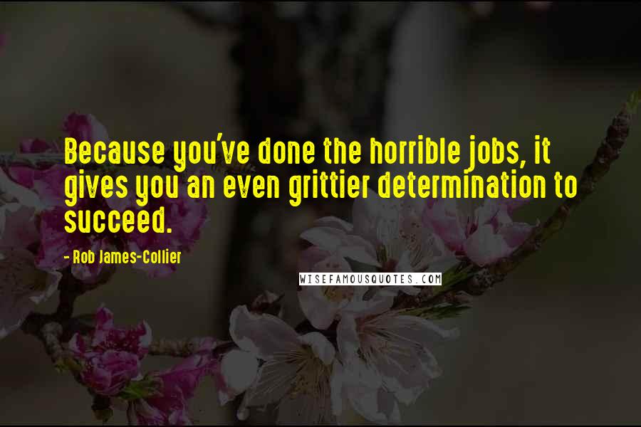 Rob James-Collier Quotes: Because you've done the horrible jobs, it gives you an even grittier determination to succeed.