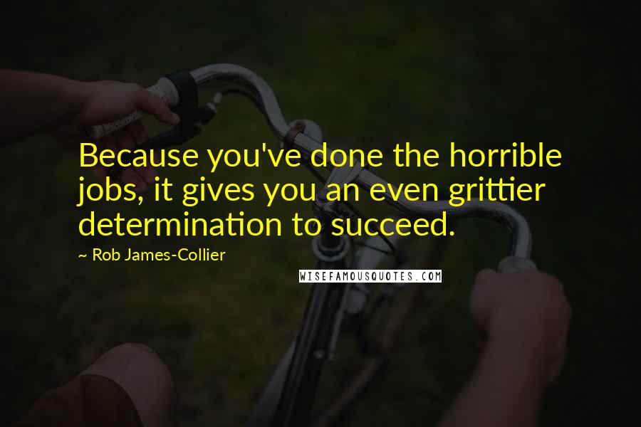 Rob James-Collier Quotes: Because you've done the horrible jobs, it gives you an even grittier determination to succeed.