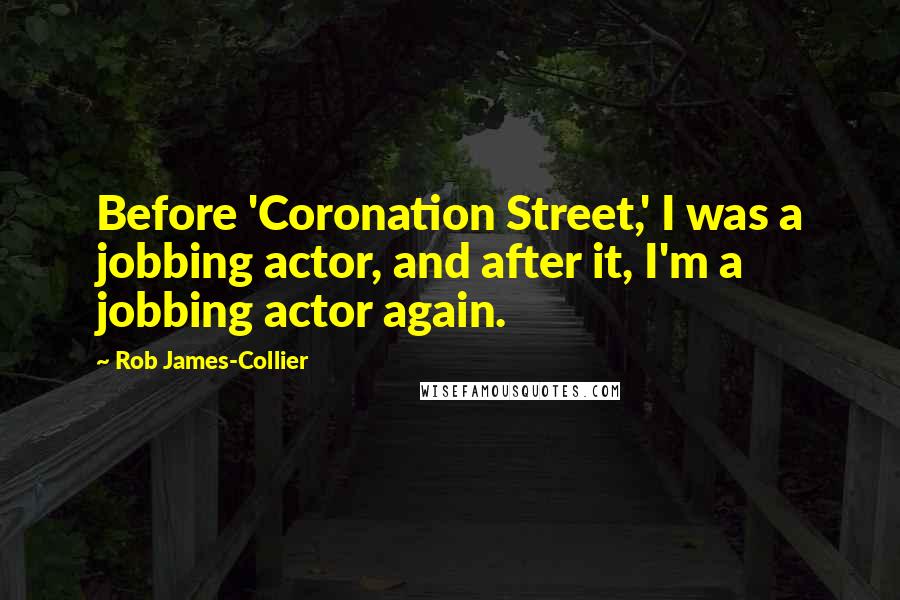 Rob James-Collier Quotes: Before 'Coronation Street,' I was a jobbing actor, and after it, I'm a jobbing actor again.