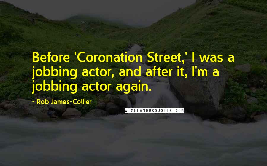 Rob James-Collier Quotes: Before 'Coronation Street,' I was a jobbing actor, and after it, I'm a jobbing actor again.