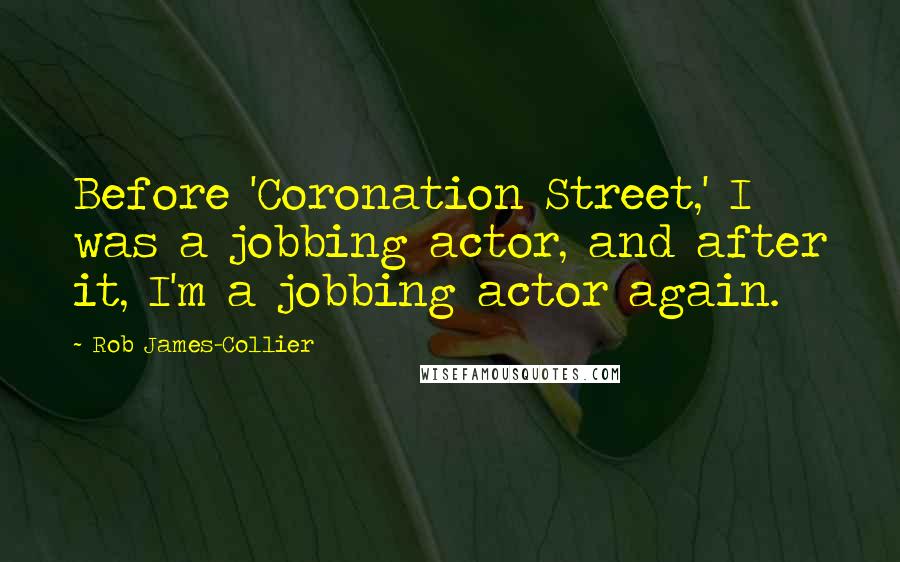 Rob James-Collier Quotes: Before 'Coronation Street,' I was a jobbing actor, and after it, I'm a jobbing actor again.