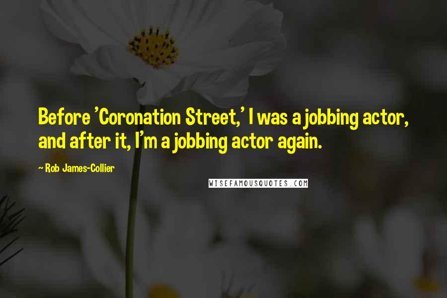 Rob James-Collier Quotes: Before 'Coronation Street,' I was a jobbing actor, and after it, I'm a jobbing actor again.