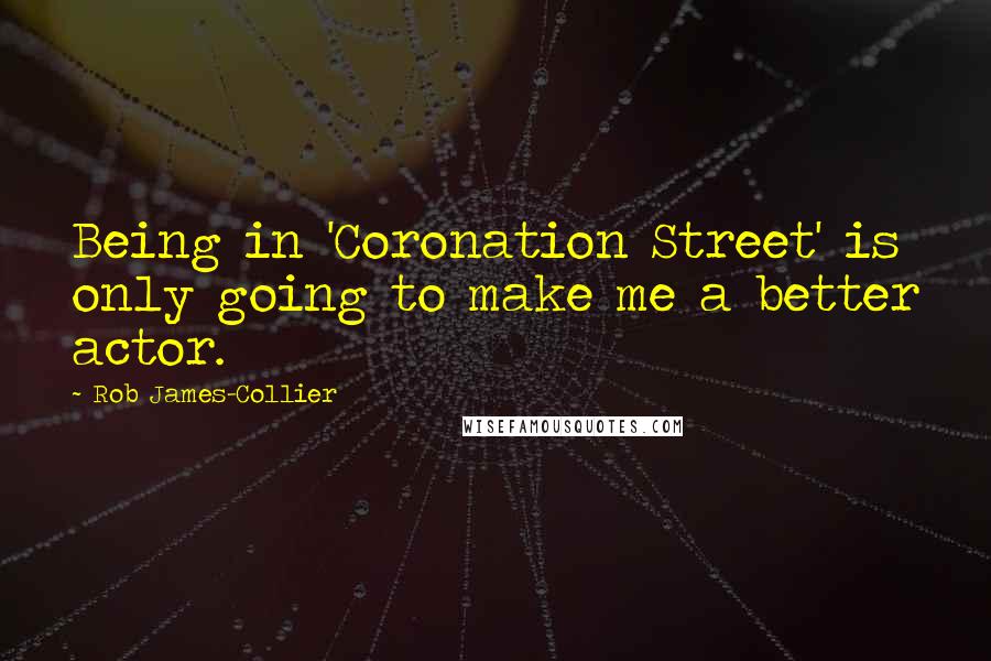 Rob James-Collier Quotes: Being in 'Coronation Street' is only going to make me a better actor.