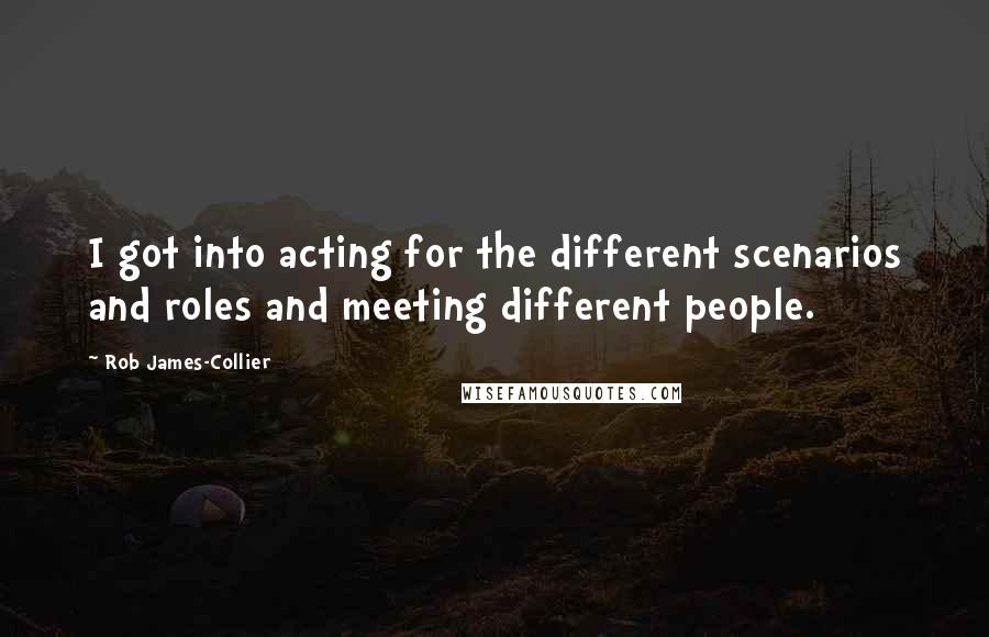 Rob James-Collier Quotes: I got into acting for the different scenarios and roles and meeting different people.