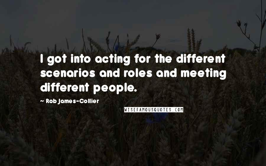 Rob James-Collier Quotes: I got into acting for the different scenarios and roles and meeting different people.