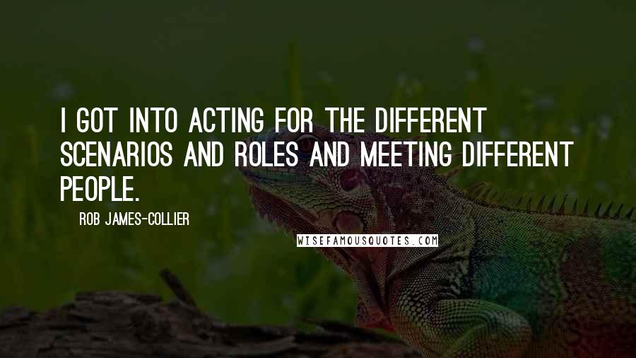 Rob James-Collier Quotes: I got into acting for the different scenarios and roles and meeting different people.