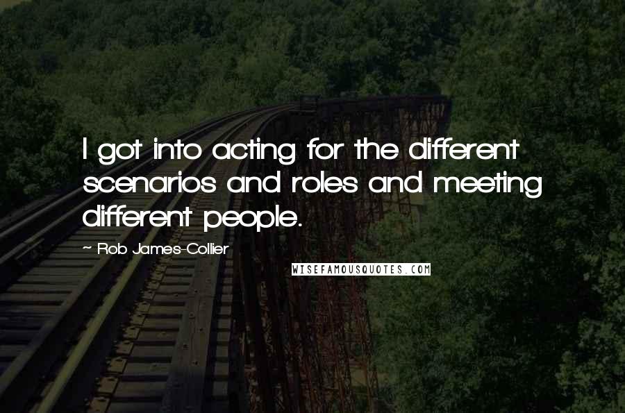 Rob James-Collier Quotes: I got into acting for the different scenarios and roles and meeting different people.