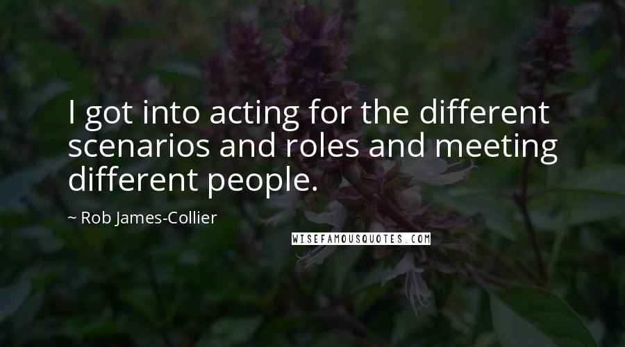 Rob James-Collier Quotes: I got into acting for the different scenarios and roles and meeting different people.