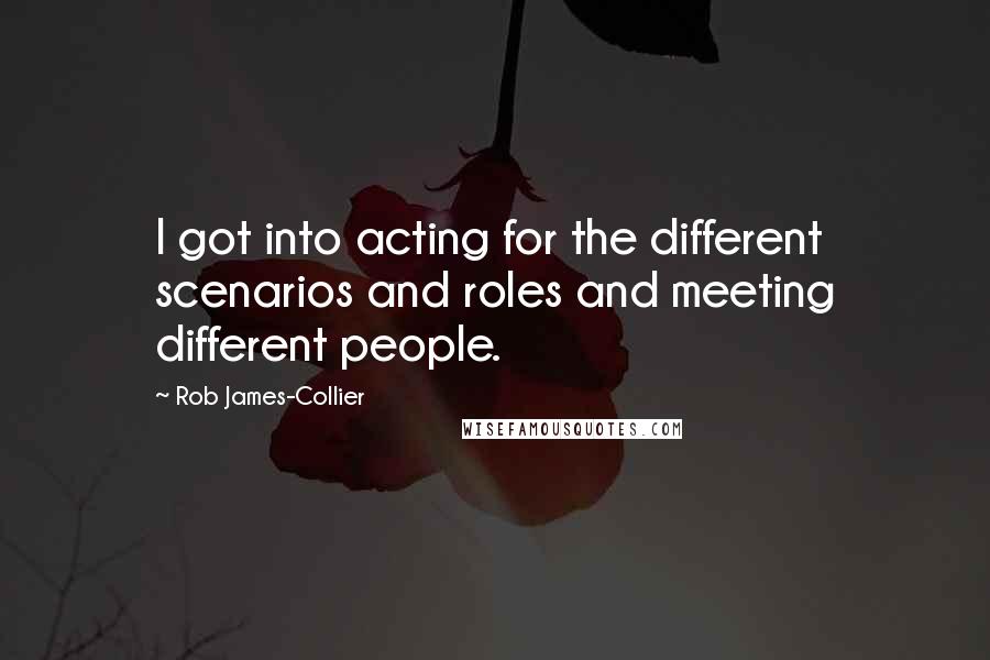 Rob James-Collier Quotes: I got into acting for the different scenarios and roles and meeting different people.