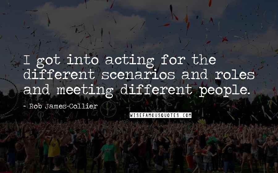 Rob James-Collier Quotes: I got into acting for the different scenarios and roles and meeting different people.