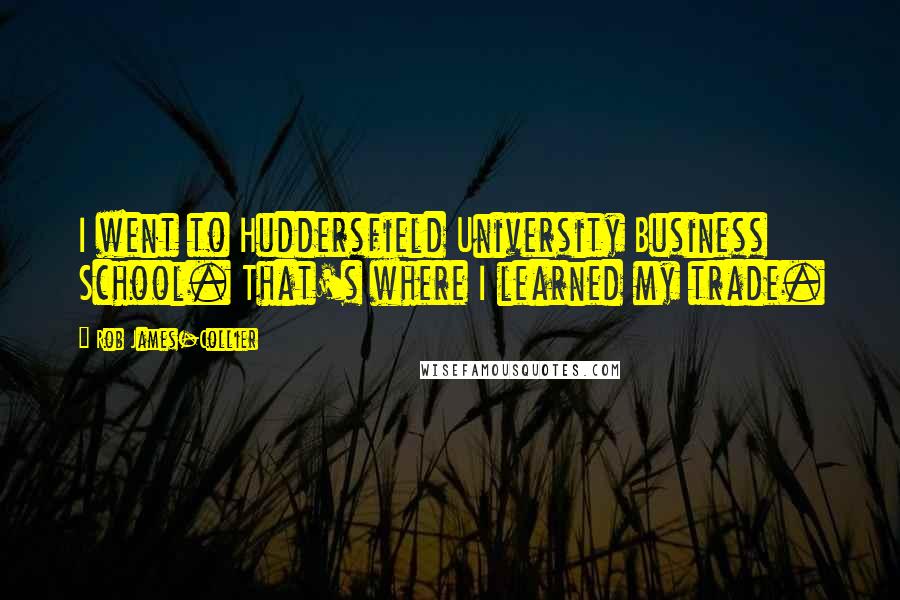 Rob James-Collier Quotes: I went to Huddersfield University Business School. That's where I learned my trade.