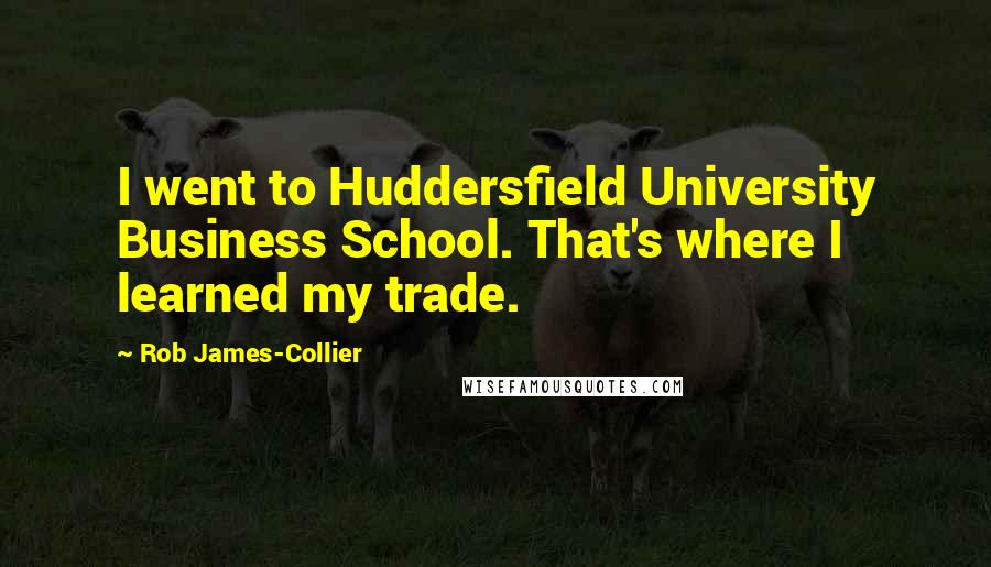 Rob James-Collier Quotes: I went to Huddersfield University Business School. That's where I learned my trade.