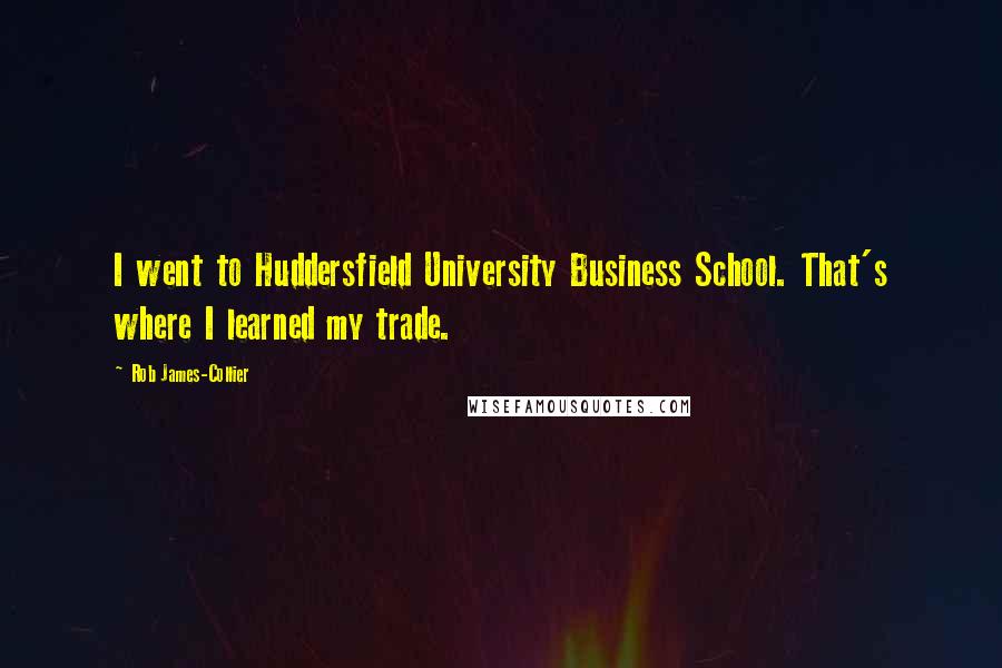 Rob James-Collier Quotes: I went to Huddersfield University Business School. That's where I learned my trade.