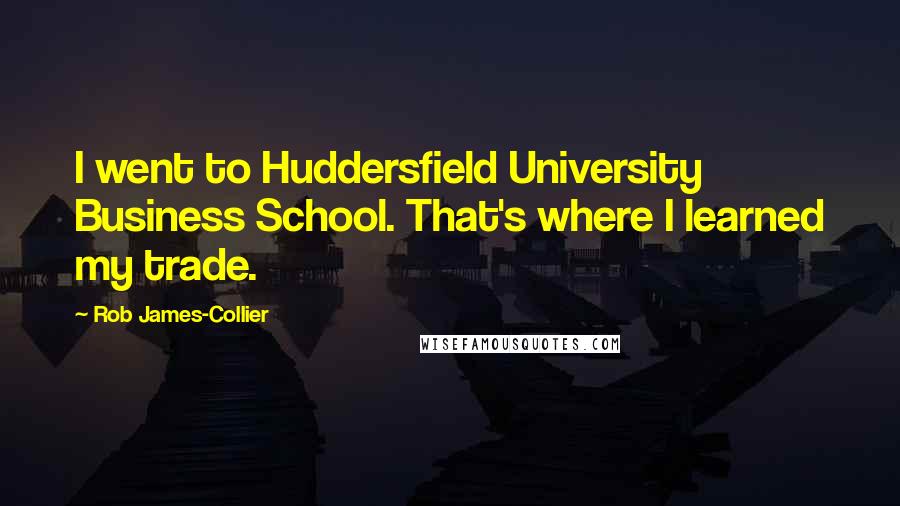 Rob James-Collier Quotes: I went to Huddersfield University Business School. That's where I learned my trade.