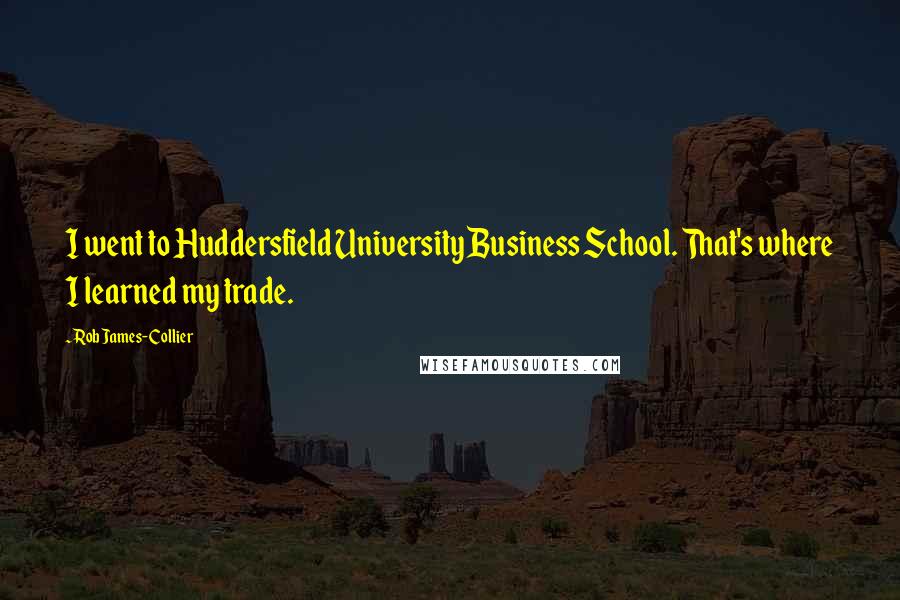 Rob James-Collier Quotes: I went to Huddersfield University Business School. That's where I learned my trade.
