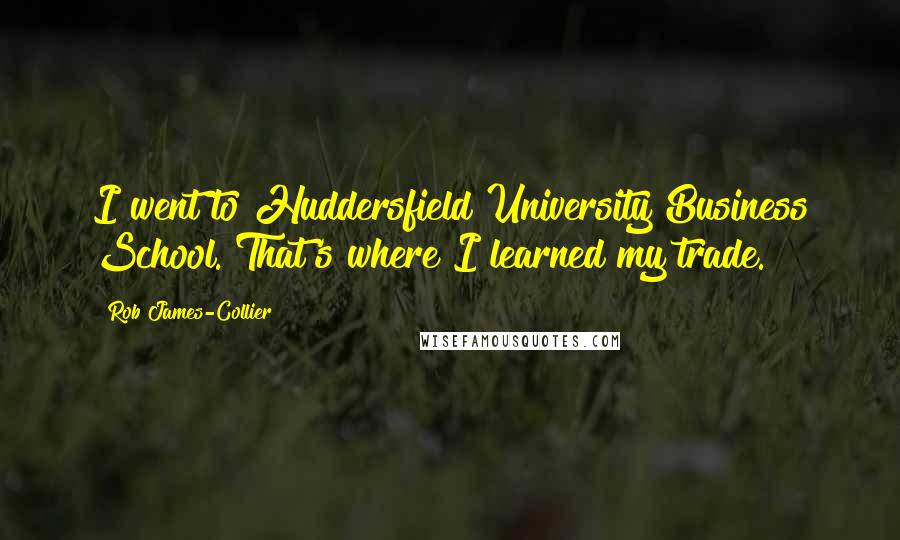 Rob James-Collier Quotes: I went to Huddersfield University Business School. That's where I learned my trade.