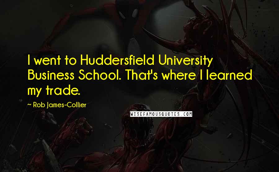 Rob James-Collier Quotes: I went to Huddersfield University Business School. That's where I learned my trade.