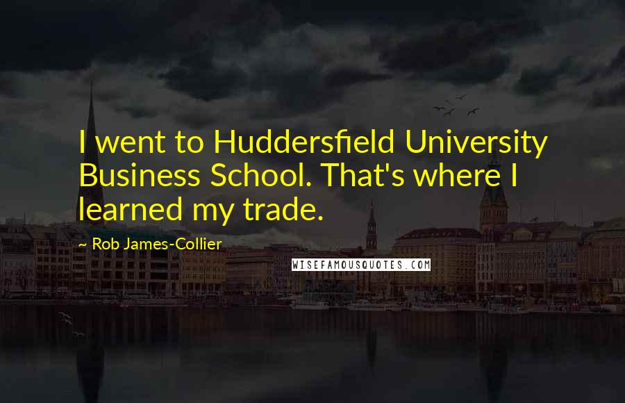 Rob James-Collier Quotes: I went to Huddersfield University Business School. That's where I learned my trade.