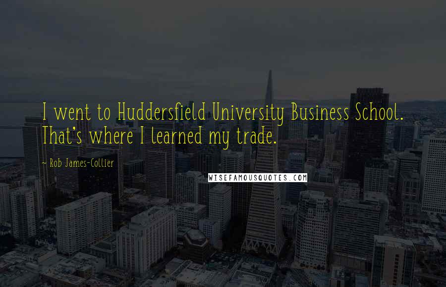 Rob James-Collier Quotes: I went to Huddersfield University Business School. That's where I learned my trade.